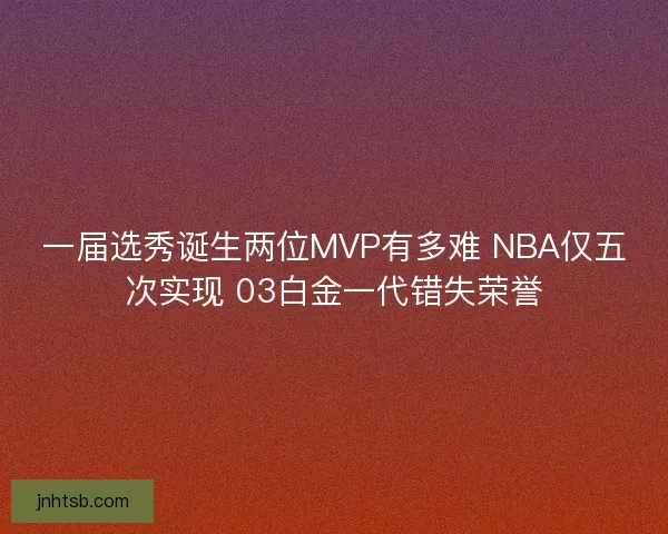 一届选秀诞生两位MVP有多难 NBA仅五次实现 03白金一代错失荣誉