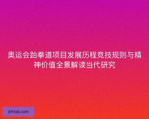 奥运会跆拳道项目发展历程竞技规则与精神价值全景解读当代研究