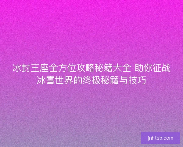 冰封王座全方位攻略秘籍大全 助你征战冰雪世界的终极秘籍与技巧