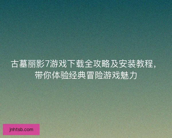 古墓丽影7游戏下载全攻略及安装教程，带你体验经典冒险游戏魅力