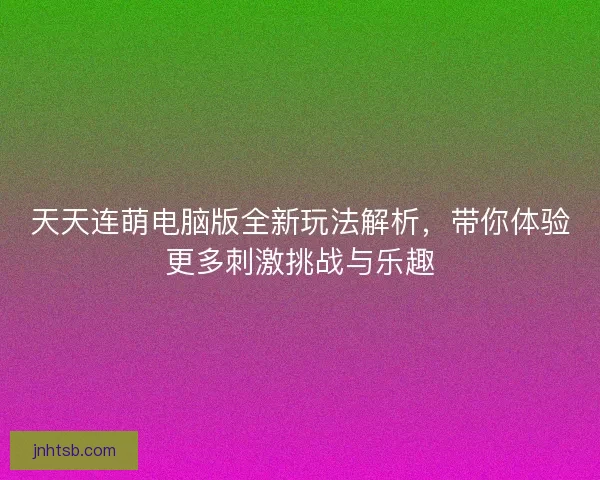 天天连萌电脑版全新玩法解析，带你体验更多刺激挑战与乐趣