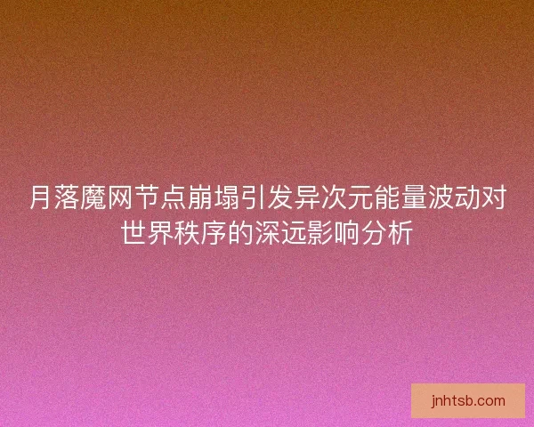 月落魔网节点崩塌引发异次元能量波动对世界秩序的深远影响分析