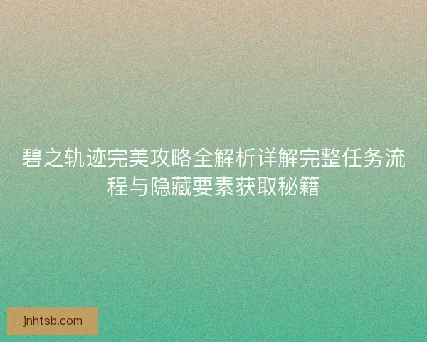 碧之轨迹完美攻略全解析详解完整任务流程与隐藏要素获取秘籍