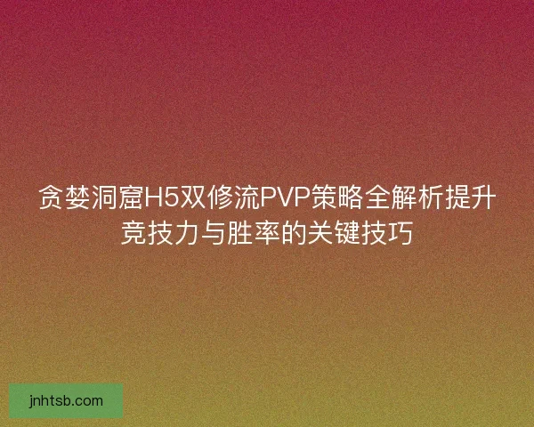 贪婪洞窟H5双修流PVP策略全解析提升竞技力与胜率的关键技巧