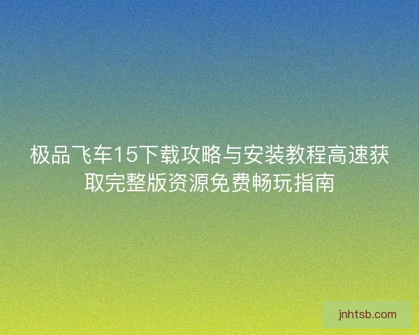 极品飞车15下载攻略与安装教程高速获取完整版资源免费畅玩指南