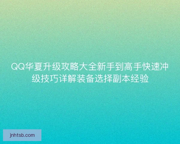 QQ华夏升级攻略大全新手到高手快速冲级技巧详解装备选择副本经验