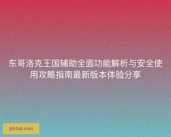 东哥洛克王国辅助全面功能解析与安全使用攻略指南最新版本体验分享