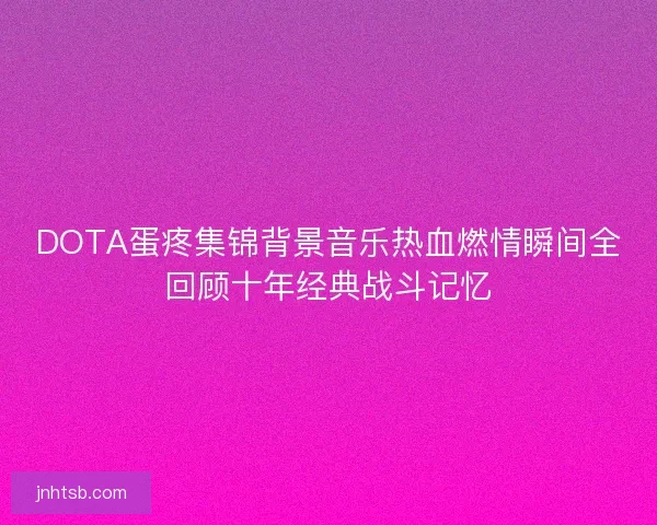 DOTA蛋疼集锦背景音乐热血燃情瞬间全回顾十年经典战斗记忆