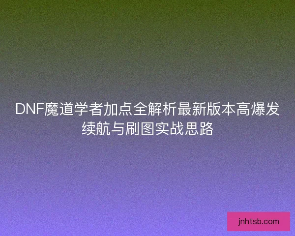 DNF魔道学者加点全解析最新版本高爆发续航与刷图实战思路