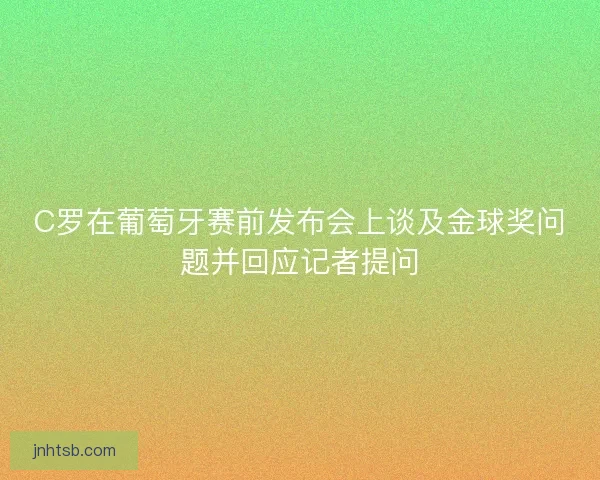 C罗在葡萄牙赛前发布会上谈及金球奖问题并回应记者提问