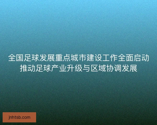 全国足球发展重点城市建设工作全面启动推动足球产业升级与区域协调发展