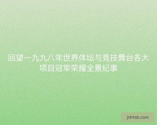回望一九九八年世界体坛与竞技舞台各大项目冠军荣耀全景纪事