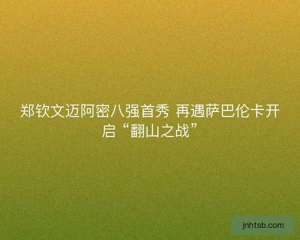 郑钦文迈阿密八强首秀 再遇萨巴伦卡开启 “翻山之战”
