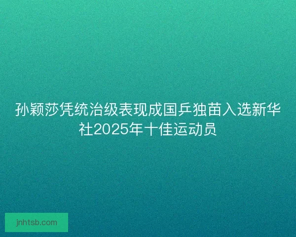 孙颖莎凭统治级表现成国乒独苗入选新华社2025年十佳运动员