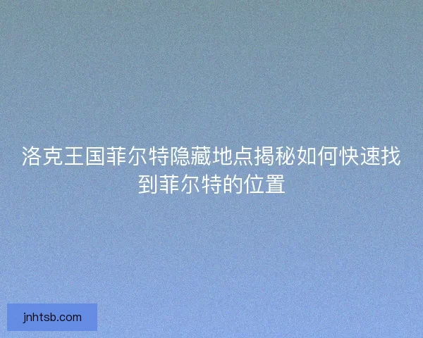洛克王国菲尔特隐藏地点揭秘如何快速找到菲尔特的位置