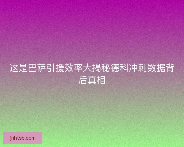 这是巴萨引援效率大揭秘德科冲刺数据背后真相