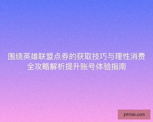 围绕英雄联盟点券的获取技巧与理性消费全攻略解析提升账号体验指南