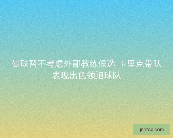 曼联暂不考虑外部教练候选 卡里克带队表现出色领跑球队