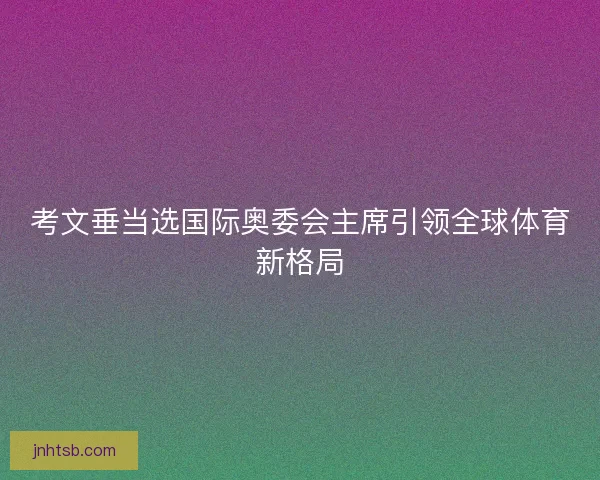 考文垂当选国际奥委会主席引领全球体育新格局