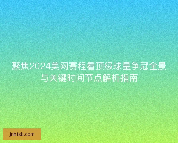 聚焦2024美网赛程看顶级球星争冠全景与关键时间节点解析指南