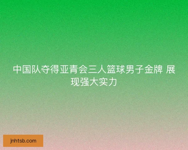 中国队夺得亚青会三人篮球男子金牌 展现强大实力