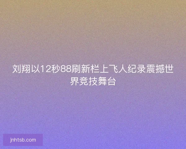 刘翔以12秒88刷新栏上飞人纪录震撼世界竞技舞台