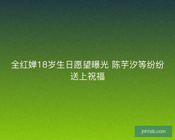 全红婵18岁生日愿望曝光 陈芋汐等纷纷送上祝福