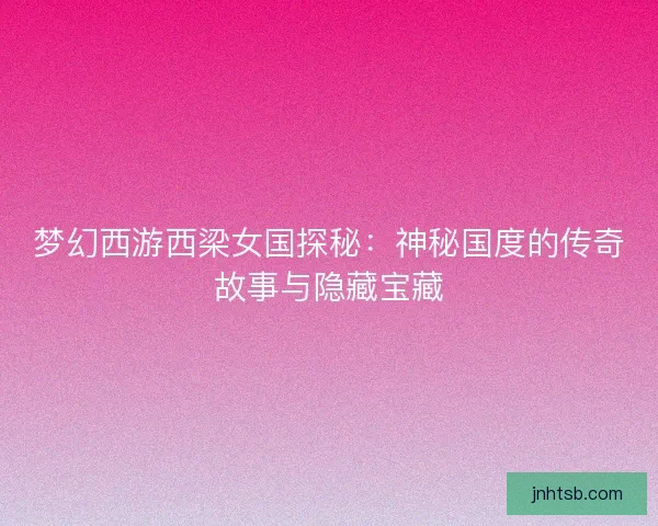 梦幻西游西梁女国探秘：神秘国度的传奇故事与隐藏宝藏